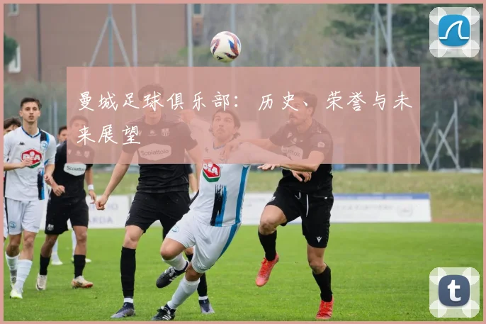 曼城足球俱乐部：历史、荣誉与未来展望