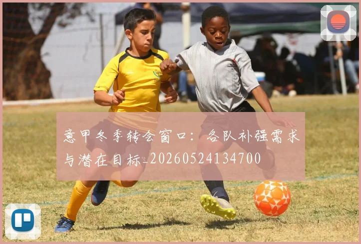 意甲冬季转会窗口：各队补强需求与潜在目标_20260524134700