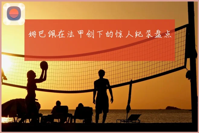 姆巴佩在法甲创下的惊人纪录盘点