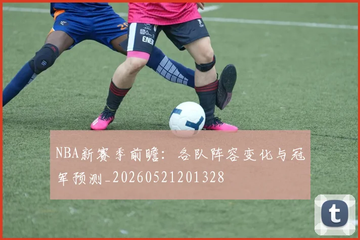 NBA新赛季前瞻:各队阵容变化与冠军预测_20260521201328