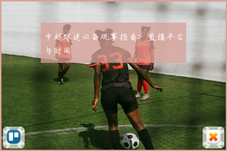 中超球迷必备观赛指南：直播平台与时间