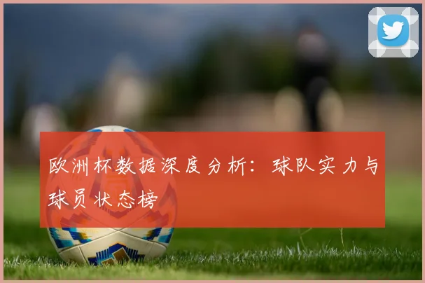 欧洲杯数据深度分析：球队实力与球员状态榜