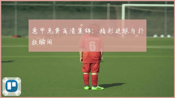 意甲免费高清集锦：精彩进球与扑救瞬间