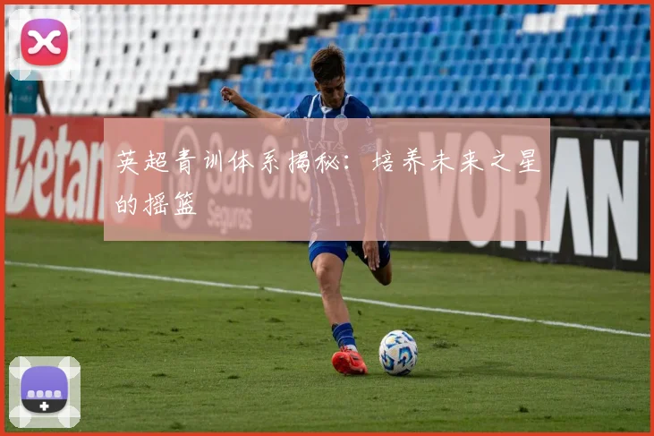 英超青训体系揭秘：培养未来之星的摇篮