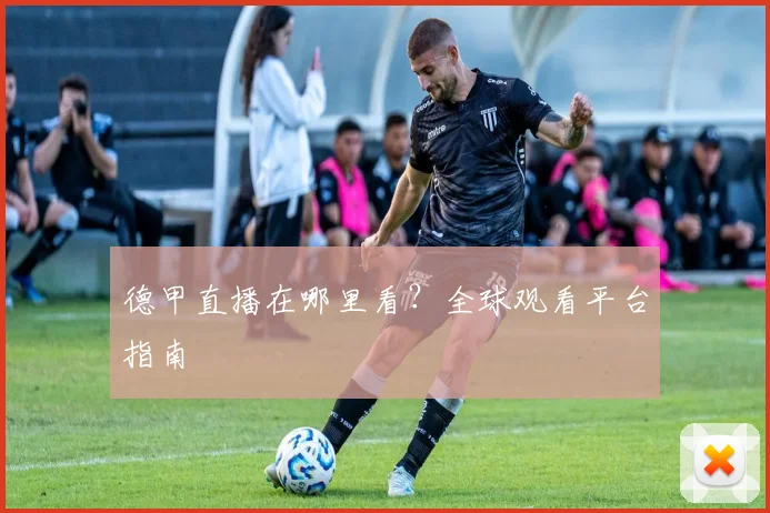 德甲直播在哪里看？全球观看平台指南