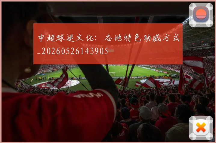 中超球迷文化:各地特色助威方式_20260526143905