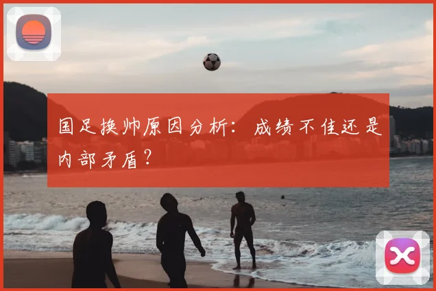国足换帅原因分析：成绩不佳还是内部矛盾？