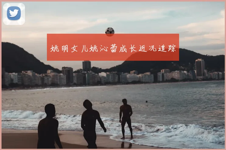 姚明女儿姚沁蕾成长近况追踪
