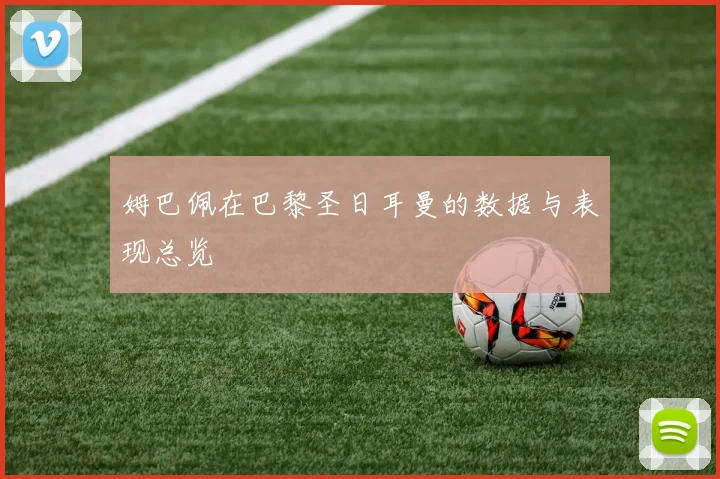 姆巴佩在巴黎圣日耳曼的数据与表现总览