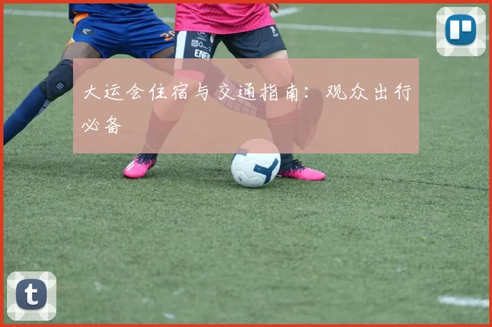 大运会住宿与交通指南:观众出行必备