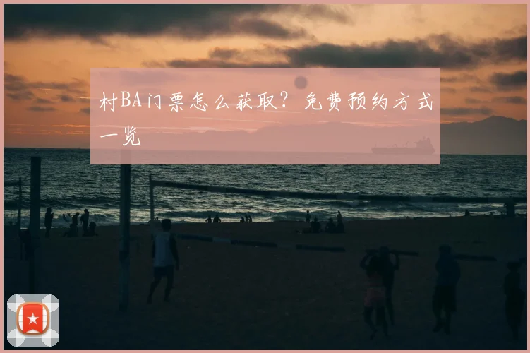 村BA门票怎么获取？免费预约方式一览