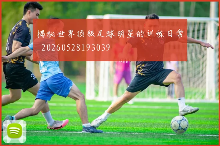 揭秘世界顶级足球明星的训练日常_20260528193039