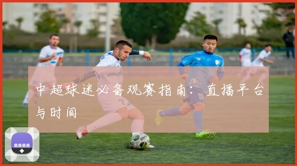 中超球迷必备观赛指南:直播平台与时间
