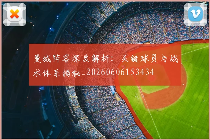 曼城阵容深度解析：关键球员与战术体系揭秘_20260606153434