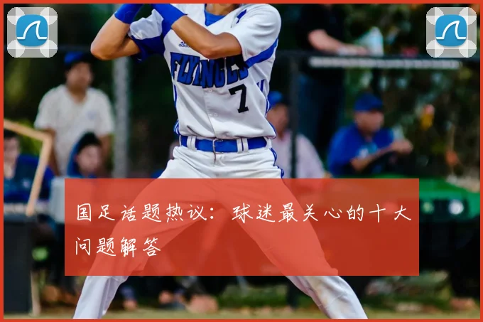 国足话题热议：球迷最关心的十大问题解答