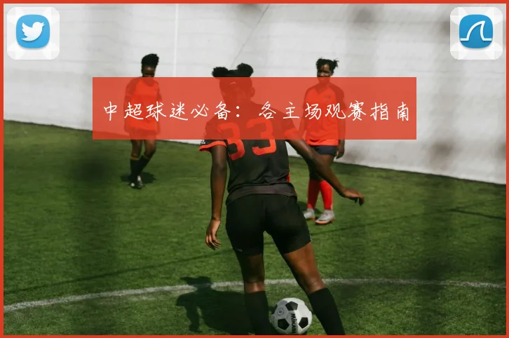 中超球迷必备:各主场观赛指南