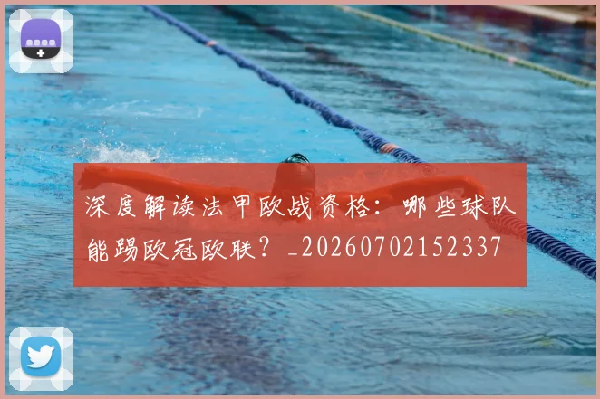 深度解读法甲欧战资格：哪些球队能踢欧冠欧联？_20260702152337