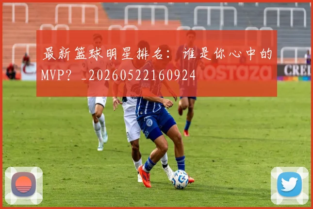 最新篮球明星排名：谁是你心中的MVP？_20260522160924