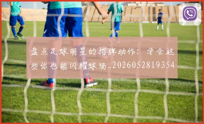 盘点足球明星的招牌动作：学会这些你也能闪耀球场_20260528193547