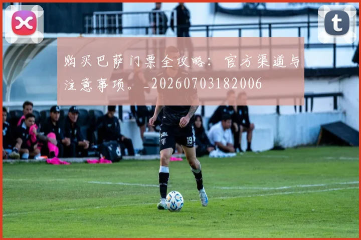购买巴萨门票全攻略：官方渠道与注意事项。_20260703182006