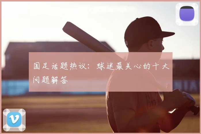 国足话题热议：球迷最关心的十大问题解答