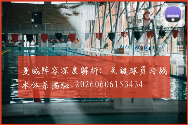 曼城阵容深度解析：关键球员与战术体系揭秘_20260606153434