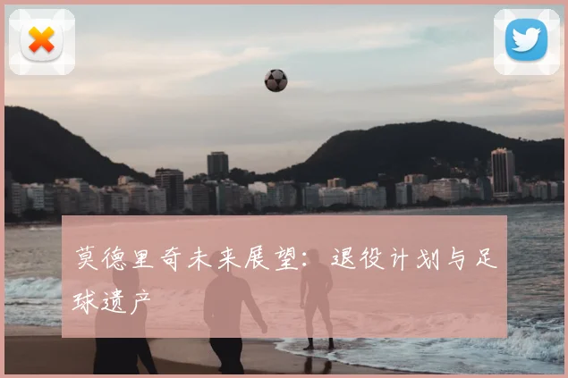 莫德里奇未来展望：退役计划与足球遗产