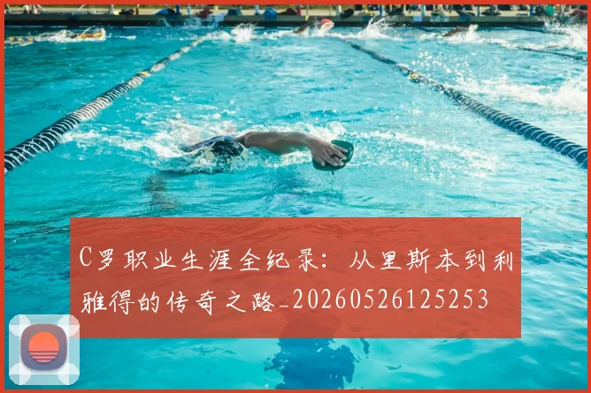 C罗职业生涯全纪录：从里斯本到利雅得的传奇之路_20260526125253
