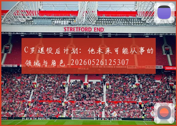 C罗退役后计划：他未来可能从事的领域与角色_20260526125307