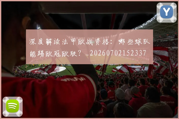 深度解读法甲欧战资格：哪些球队能踢欧冠欧联？_20260702152337