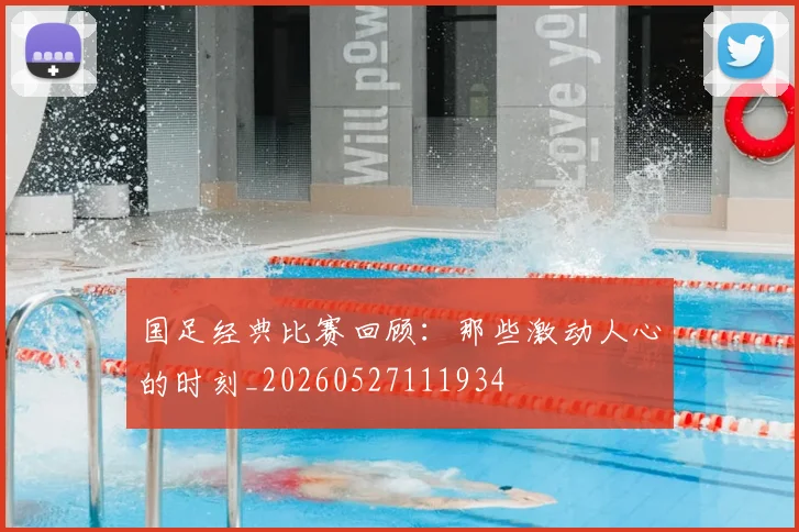 国足经典比赛回顾：那些激动人心的时刻_20260527111934