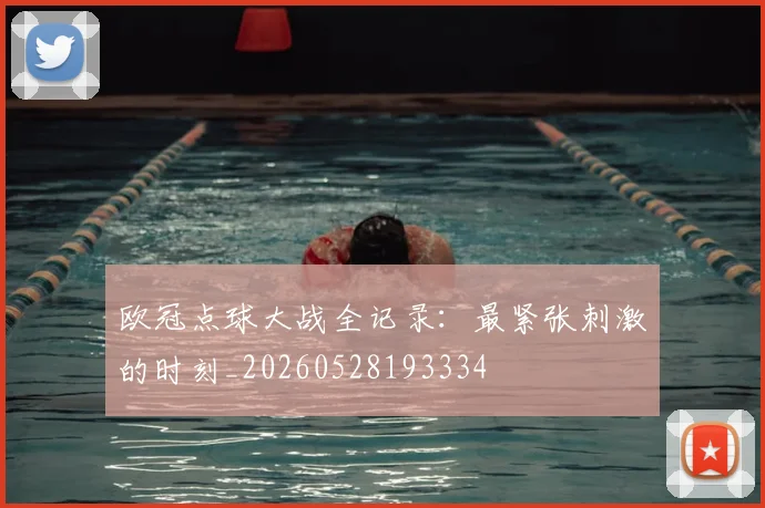 欧冠点球大战全记录:最紧张刺激的时刻_20260528193334