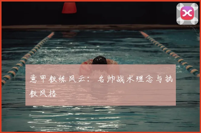 意甲教练风云:名帅战术理念与执教风格