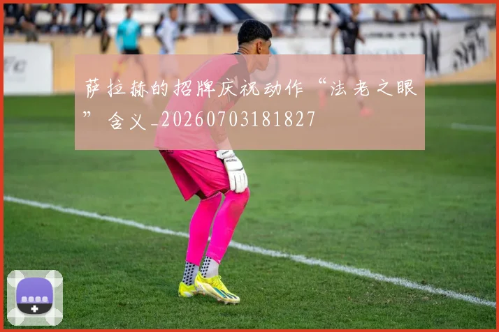 萨拉赫的招牌庆祝动作“法老之眼”含义_20260703181827