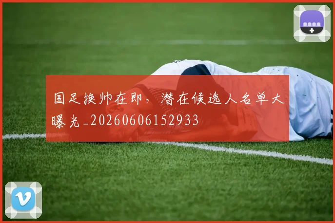国足换帅在即，潜在候选人名单大曝光_20260606152933