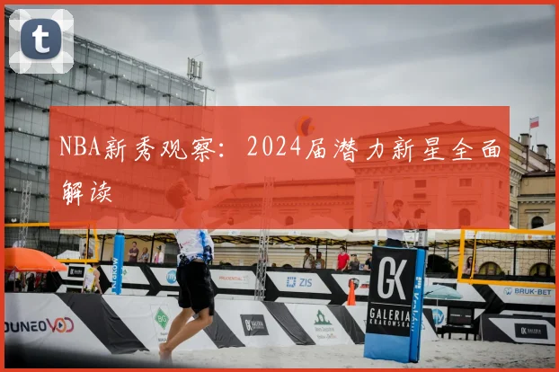 NBA新秀观察:2024届潜力新星全面解读