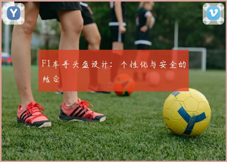 F1车手头盔设计：个性化与安全的结合
