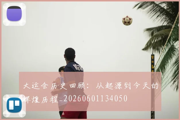 大运会历史回顾:从起源到今天的辉煌历程_20260601134050