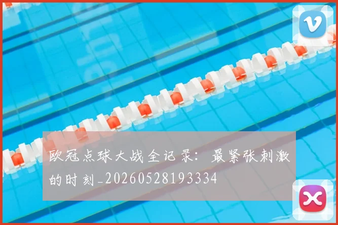 欧冠点球大战全记录:最紧张刺激的时刻_20260528193334