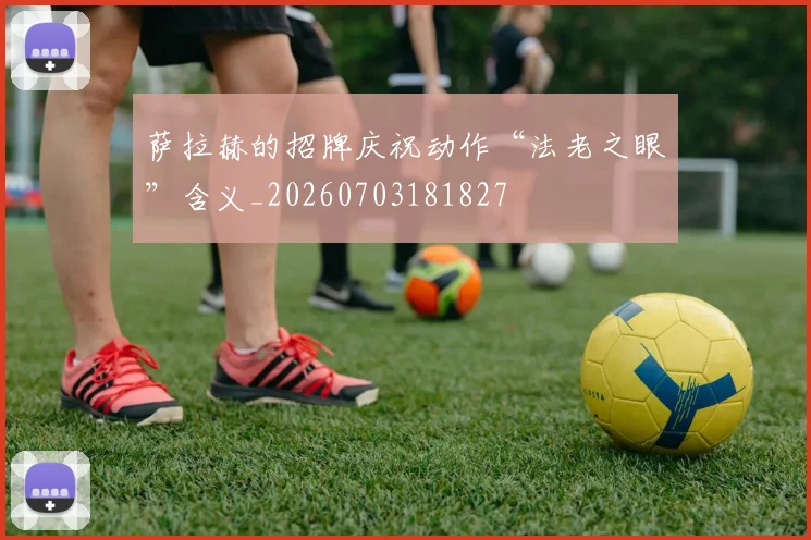 萨拉赫的招牌庆祝动作“法老之眼”含义_20260703181827