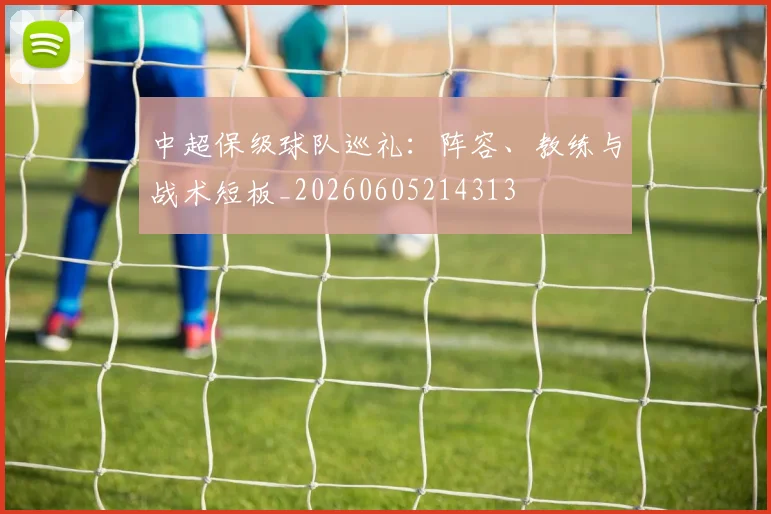 中超保级球队巡礼：阵容、教练与战术短板_20260605214313