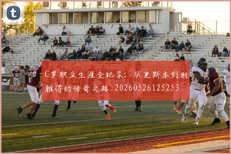 C罗职业生涯全纪录：从里斯本到利雅得的传奇之路_20260526125253