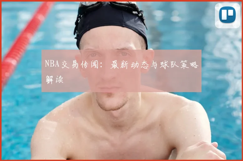 NBA交易传闻：最新动态与球队策略解读