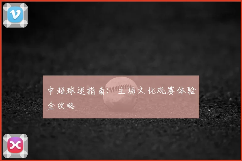 中超球迷指南：主场文化观赛体验全攻略