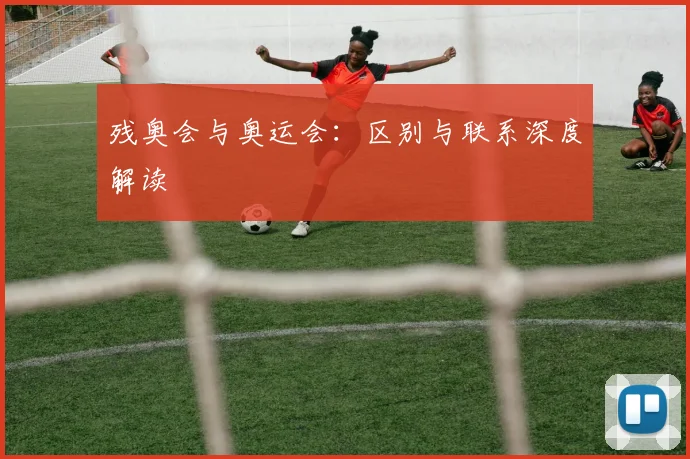残奥会与奥运会：区别与联系深度解读