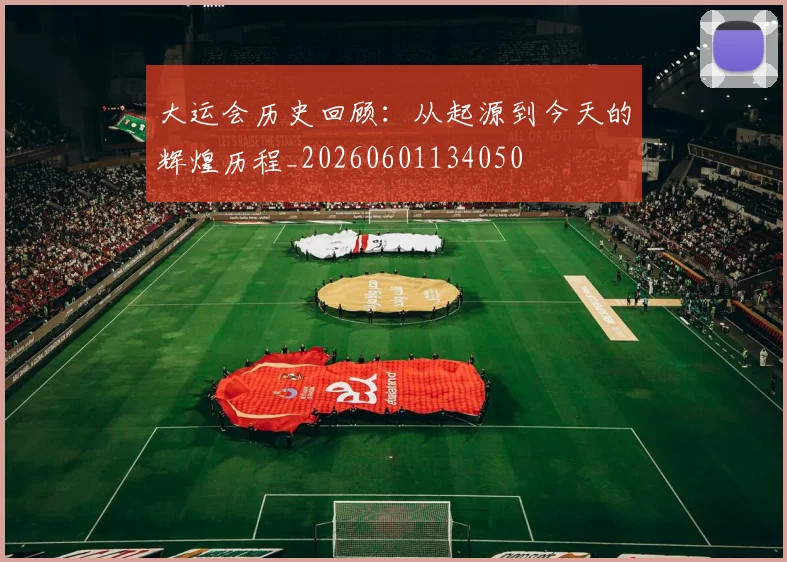 大运会历史回顾:从起源到今天的辉煌历程_20260601134050