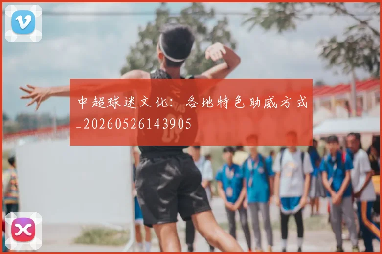 中超球迷文化:各地特色助威方式_20260526143905