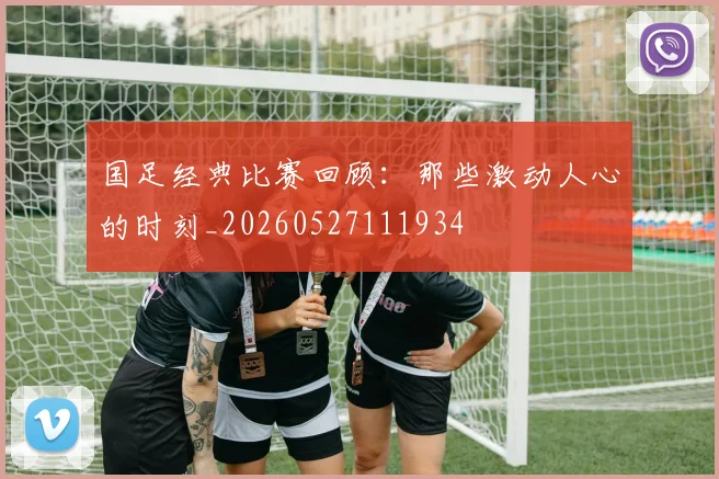 国足经典比赛回顾：那些激动人心的时刻_20260527111934